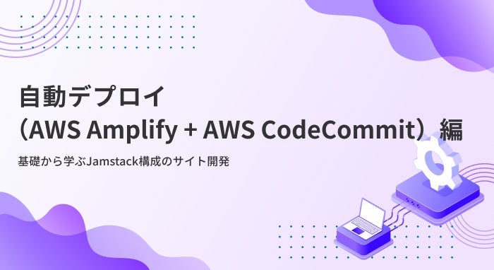 【自動デプロイ（AWS Amplify + AWS CodeCommit）編】基礎から学ぶJamstack構成のサイト開発