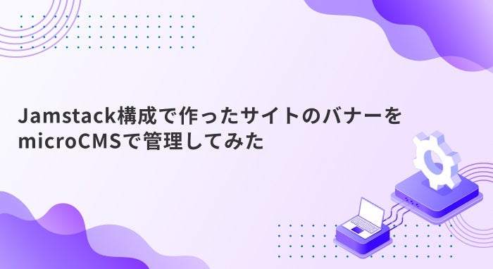 Jamstack構成で作ったサイトのバナーをmicroCMSで管理してみた